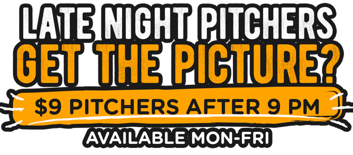 $9 Pitchers after 9 pm. available mon-fri